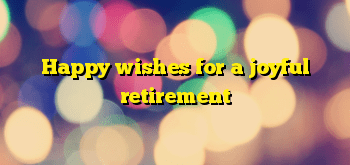 Happy wishes for a joyful retirement