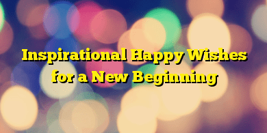 Inspirational Happy Wishes for a New Beginning