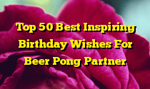 Top 50 Best Inspiring Birthday Wishes For Beer Pong Partner