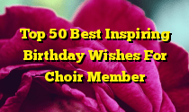 Top 50 Best Inspiring Birthday Wishes For Choir Member