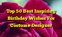 Top 50 Best Inspiring Birthday Wishes For Costume Designer