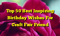 Top 50 Best Inspiring Birthday Wishes For Craft Fair Friend