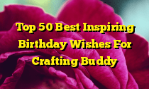 Top 50 Best Inspiring Birthday Wishes For Crafting Buddy