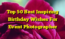 Top 50 Best Inspiring Birthday Wishes For Event Photographer
