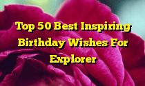 Top 50 Best Inspiring Birthday Wishes For Explorer