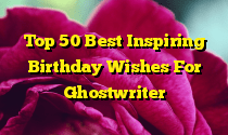 Top 50 Best Inspiring Birthday Wishes For Ghostwriter