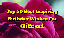 Top 50 Best Inspiring Birthday Wishes For Girlfriend