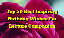 Top 50 Best Inspiring Birthday Wishes For Lecture Companion