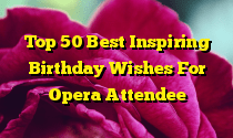 Top 50 Best Inspiring Birthday Wishes For Opera Attendee