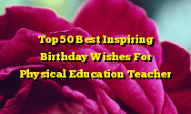 Top 50 Best Inspiring Birthday Wishes For Physical Education Teacher