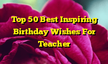 Top 50 Best Inspiring Birthday Wishes For Teacher