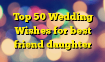 Top 50 Wedding Wishes for best friend daughter